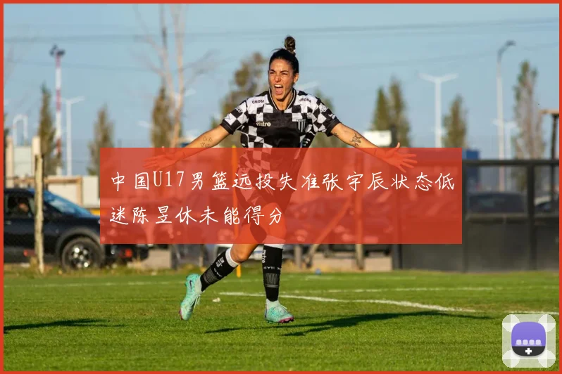 中国U17男篮远投失准张宇辰状态低迷陈昱休未能得分