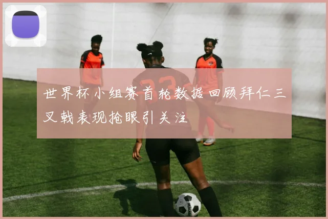 世界杯小组赛首轮数据回顾拜仁三叉戟表现抢眼引关注