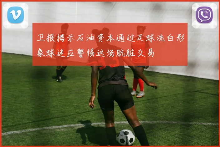 卫报揭示石油资本通过足球洗白形象球迷应警惕这场肮脏交易