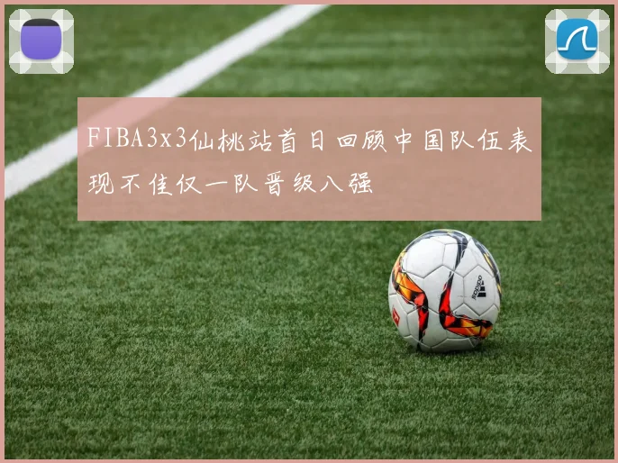FIBA3x3仙桃站首日回顾中国队伍表现不佳仅一队晋级八强