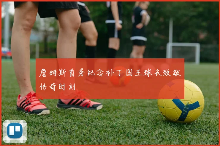 詹姆斯首秀纪念补丁国王球衣致敬传奇时刻