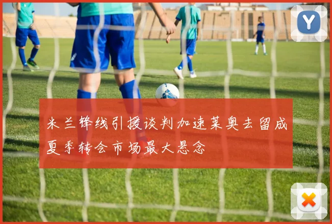 米兰锋线引援谈判加速莱奥去留成夏季转会市场最大悬念