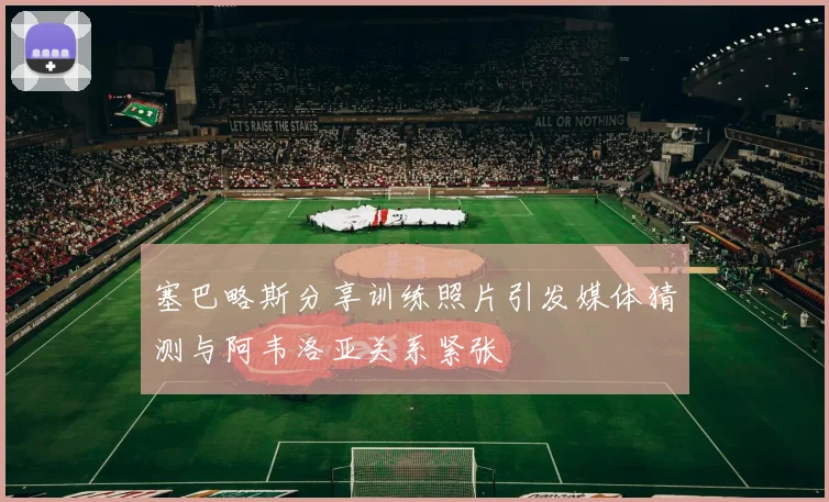 塞巴略斯分享训练照片引发媒体猜测与阿韦洛亚关系紧张
