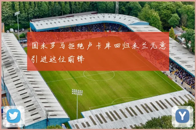 国米罗马拒绝卢卡库回归米兰无意引进这位前锋