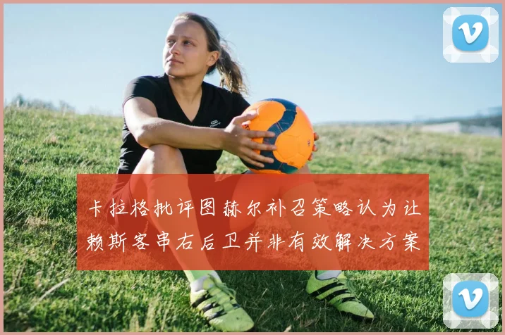 卡拉格批评图赫尔补召策略认为让赖斯客串右后卫并非有效解决方案