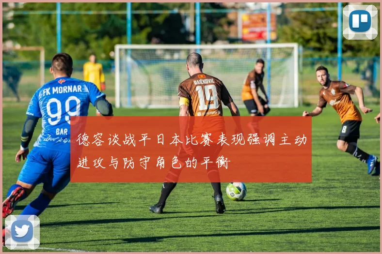 德容谈战平日本比赛表现强调主动进攻与防守角色的平衡