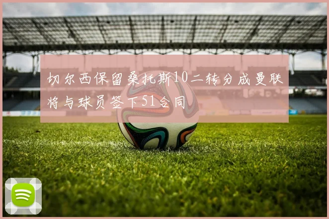 切尔西保留桑托斯10二转分成曼联将与球员签下51合同