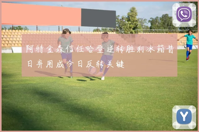 阿特金森信任哈登逆转胜利冰箱昔日弃用成今日反转关键