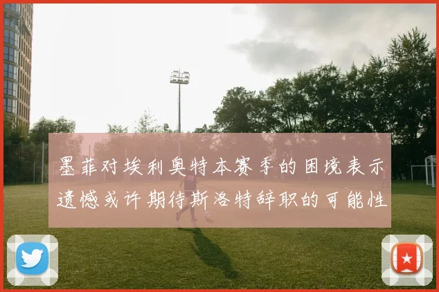 墨菲对埃利奥特本赛季的困境表示遗憾或许期待斯洛特辞职的可能性