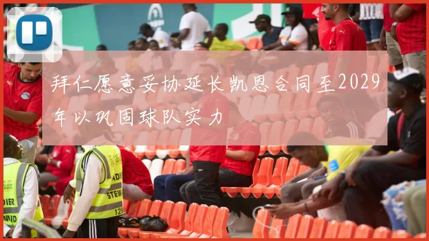 拜仁愿意妥协延长凯恩合同至2029年以巩固球队实力