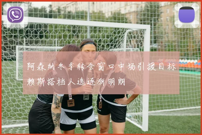 阿森纳冬季转会窗口中场引援目标赖斯搭档人选逐渐明朗