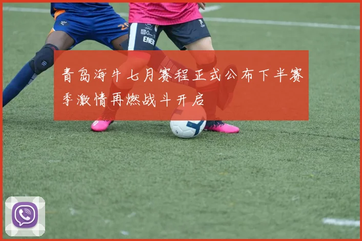 青岛海牛七月赛程正式公布下半赛季激情再燃战斗开启