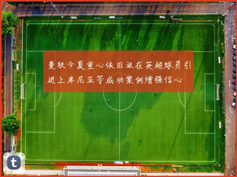 曼联今夏重心依旧放在英超球员引进上库尼亚等成功案例增强信心