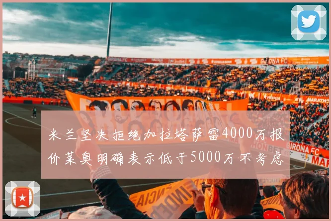 米兰坚决拒绝加拉塔萨雷4000万报价莱奥明确表示低于5000万不考虑交易