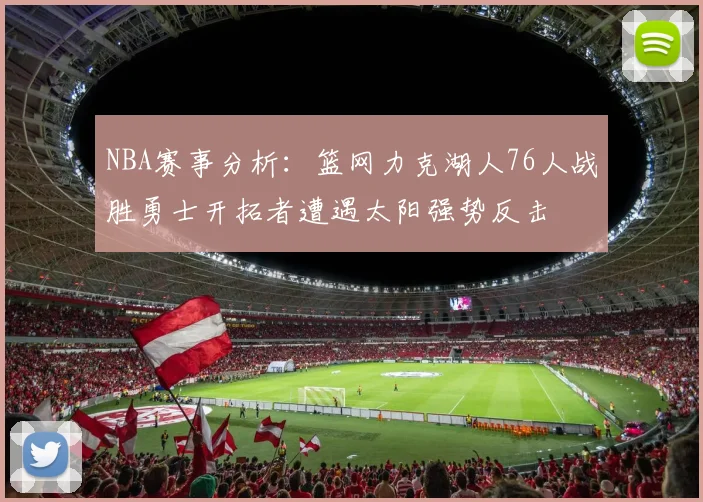 NBA赛事分析：篮网力克湖人76人战胜勇士开拓者遭遇太阳强势反击