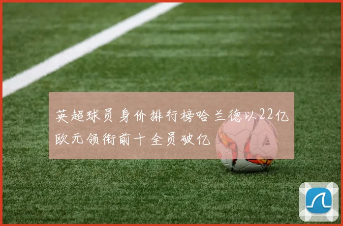 英超球员身价排行榜哈兰德以22亿欧元领衔前十全员破亿