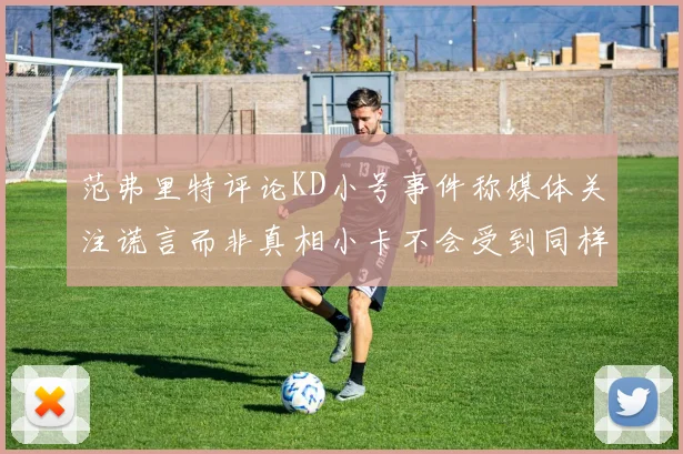 范弗里特评论KD小号事件称媒体关注谎言而非真相小卡不会受到同样打扰
