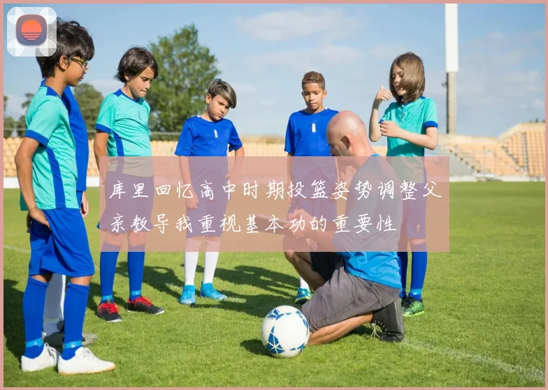 库里回忆高中时期投篮姿势调整父亲教导我重视基本功的重要性