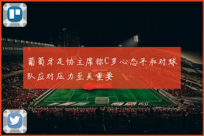 葡萄牙足协主席称C罗心态平和对球队应对压力至关重要