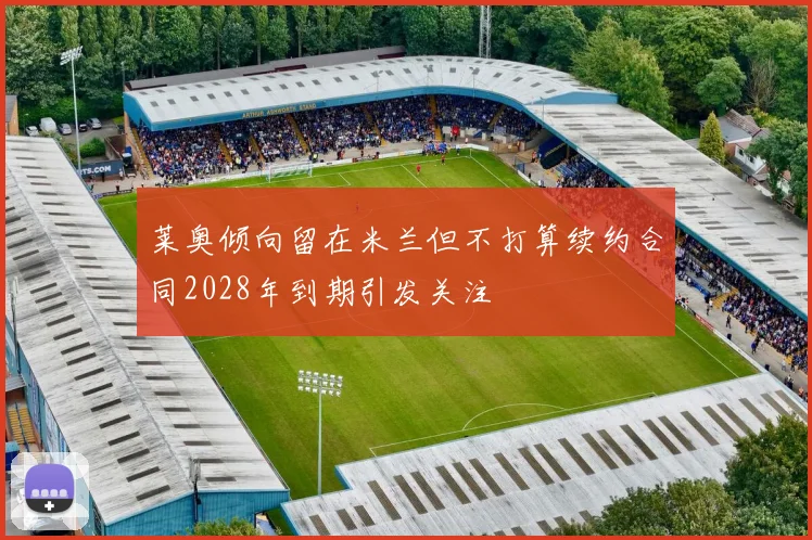 莱奥倾向留在米兰但不打算续约合同2028年到期引发关注