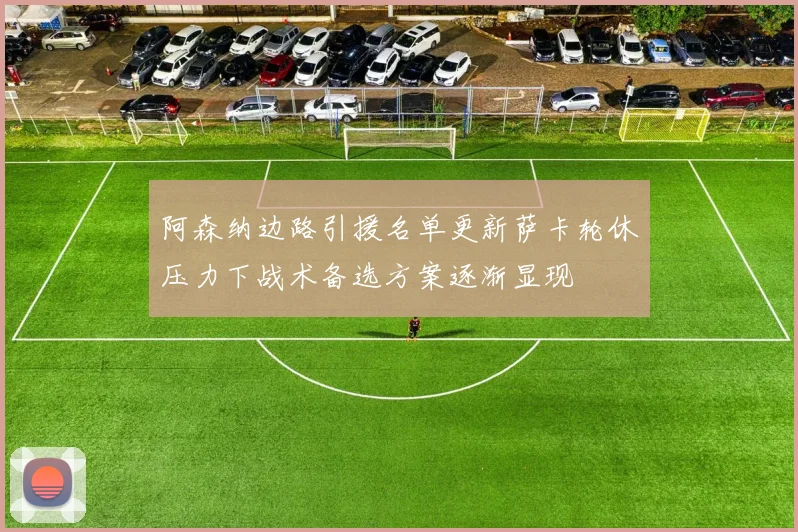 阿森纳边路引援名单更新萨卡轮休压力下战术备选方案逐渐显现
