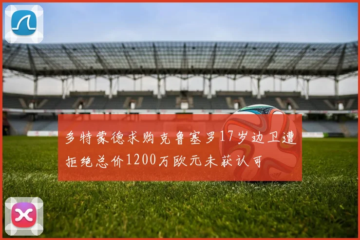 多特蒙德求购克鲁塞罗17岁边卫遭拒绝总价1200万欧元未获认可