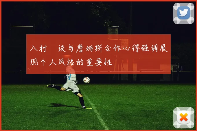 八村塁谈与詹姆斯合作心得强调展现个人风格的重要性