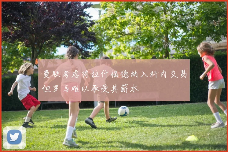 曼联考虑将拉什福德纳入科内交易但罗马难以承受其薪水